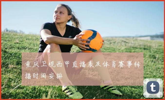 重庆卫视西甲直播表及体育赛事转播时间安排