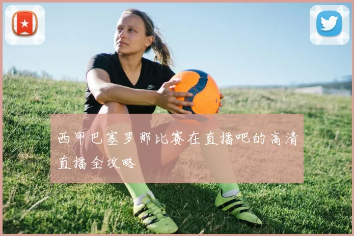 西甲巴塞罗那比赛在直播吧的高清直播全攻略