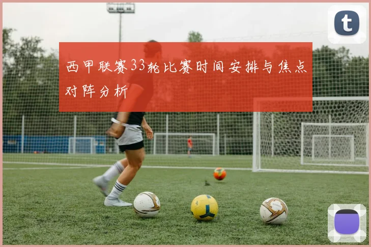 西甲联赛33轮比赛时间安排与焦点对阵分析