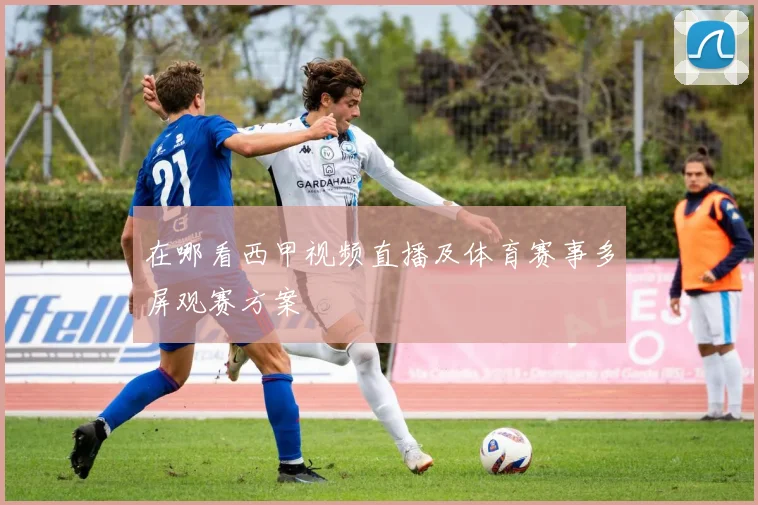 在哪看西甲视频直播及体育赛事多屏观赛方案