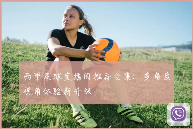 西甲足球直播间推荐合集：多角度视角体验新升级