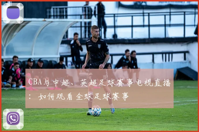 CBA与中超、英超足球赛事电视直播：如何观看全球足球赛事