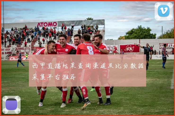 西甲直播结果查询渠道及比分数据采集平台推荐