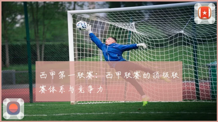 西甲第一联赛：西甲联赛的顶级联赛体系与竞争力