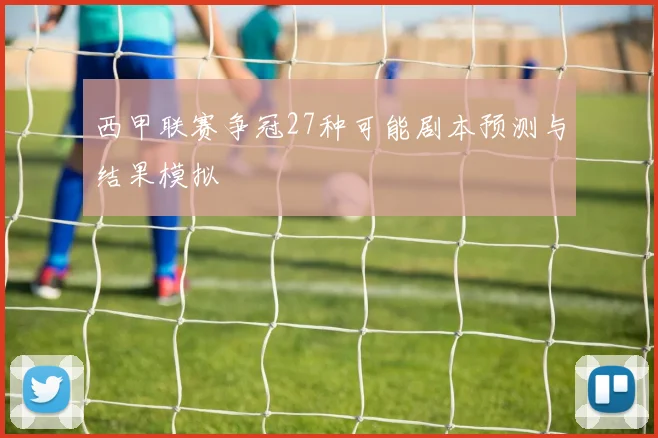 西甲联赛争冠27种可能剧本预测与结果模拟