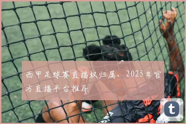 西甲足球赛直播权归属，2025年官方直播平台推荐