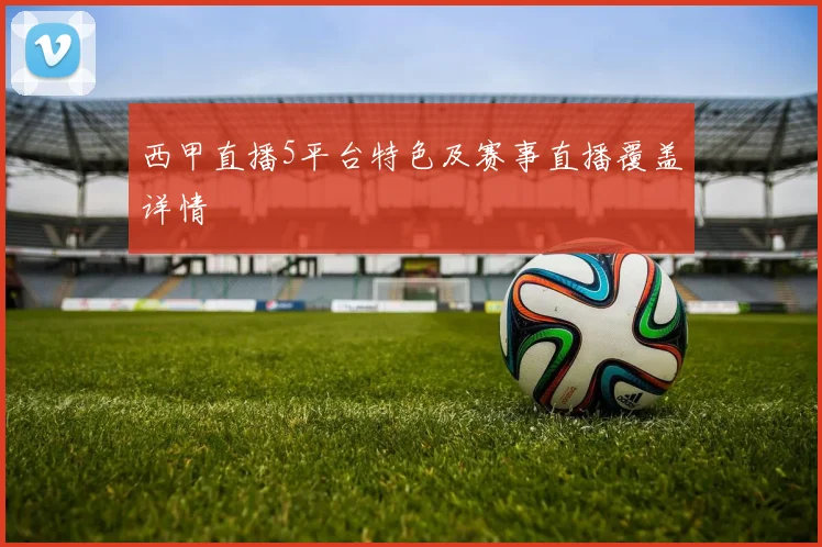 西甲直播5平台特色及赛事直播覆盖详情