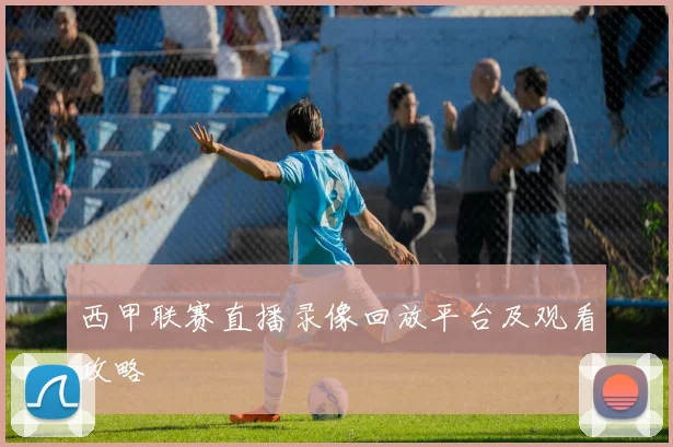 西甲联赛直播录像回放平台及观看攻略