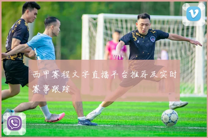 西甲赛程文字直播平台推荐及实时赛事跟踪